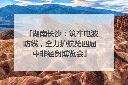 湖南长沙：筑牢电波防线，全力护航第四届中非经贸博览会