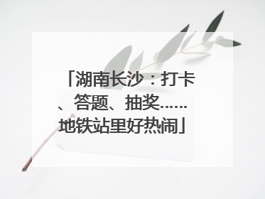 湖南长沙：打卡、答题、抽奖……地铁站里好热闹
