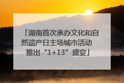 湖南首次承办文化和自然遗产日主场城市活动 推出“1+13”盛宴