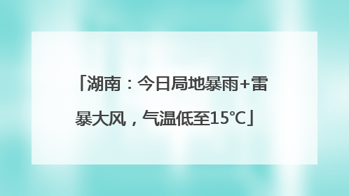 湖南：今日局地暴雨+雷暴大风，气温低至15℃