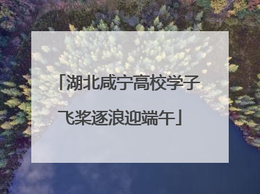 湖北咸宁高校学子飞桨逐浪迎端午
