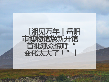 湘见万年丨岳阳市博物馆焕新开馆 首批观众惊呼“变化太大了！”