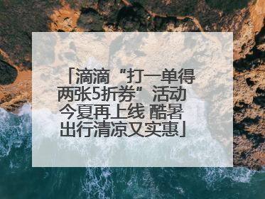 滴滴“打一单得两张5折券”活动今夏再上线 酷暑出行清凉又实惠