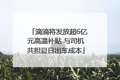 滴滴将发放超6亿元高温补贴 与司机共担夏日出车成本