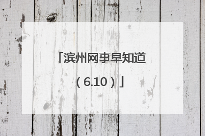 滨州网事早知道（6.10）