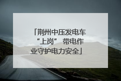 荆州中压发电车“上岗” 带电作业守护电力安全