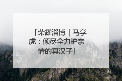 荣耀淄博｜马学虎：倾尽全力护亲情的真汉子