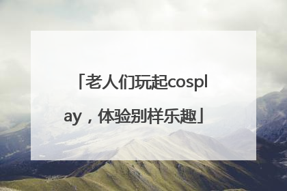 老人们玩起cosplay，体验别样乐趣