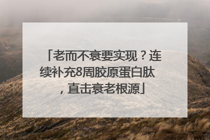 老而不衰要实现？连续补充8周胶原蛋白肽，直击衰老根源