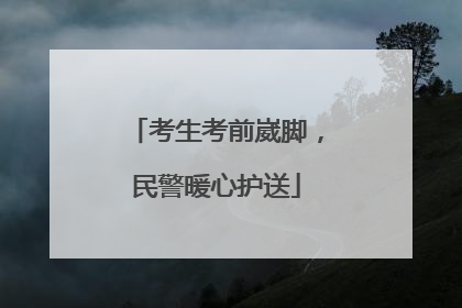 考生考前崴脚，民警暖心护送