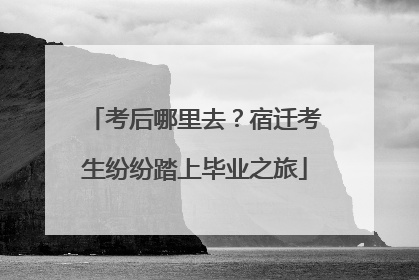 考后哪里去？宿迁考生纷纷踏上毕业之旅