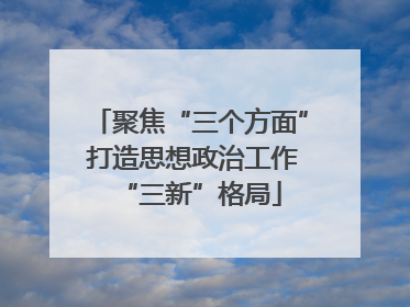 聚焦“三个方面” 打造思想政治工作“三新”格局
