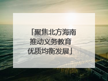 聚焦北方海南 推动义务教育优质均衡发展