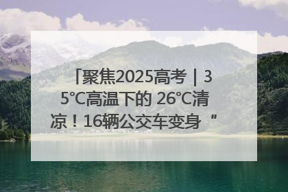 聚焦2025高考｜35℃高温下的 26℃清凉！16辆公交车变身“助考驿站”为高考护航