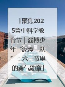 聚焦2025鲁中科学教育节｜淄博少年“泥潭一跃”：六一节里的勇气勋章