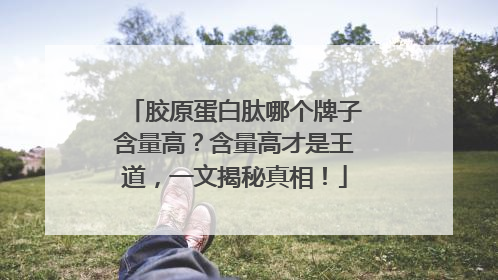 胶原蛋白肽哪个牌子含量高？含量高才是王道，一文揭秘真相！