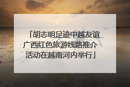 胡志明足迹中越友谊广西红色旅游线路推介活动在越南河内举行