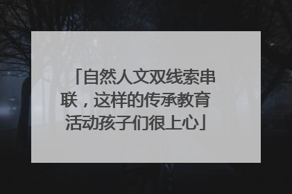 自然人文双线索串联，这样的传承教育活动孩子们很上心