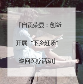 自贡荣县：创新开展“下乡赶场”巡回医疗活动