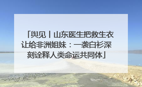 舆见丨山东医生把救生衣让给非洲姐妹：一袭白衫深刻诠释人类命运共同体