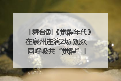 舞台剧《觉醒年代》在泉州连演2场 观众同呼吸共“觉醒”