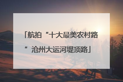 航拍“十大最美农村路”沧州大运河堤顶路