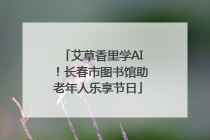 艾草香里学AI！长春市图书馆助老年人乐享节日
