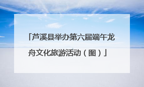 芦溪县举办第六届端午龙舟文化旅游活动（图）