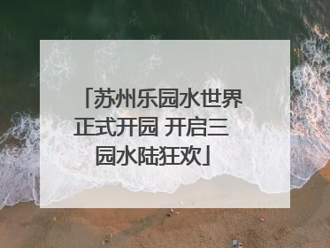 苏州乐园水世界正式开园 开启三园水陆狂欢