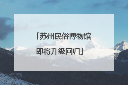苏州民俗博物馆即将升级回归