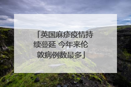 英国麻疹疫情持续蔓延 今年来伦敦病例数最多