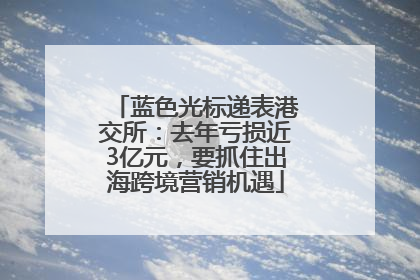 蓝色光标递表港交所：去年亏损近3亿元，要抓住出海跨境营销机遇