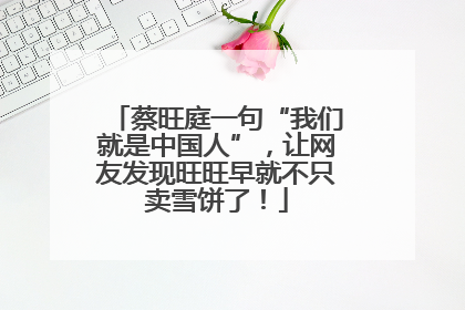 蔡旺庭一句“我们就是中国人”，让网友发现旺旺早就不只卖雪饼了！