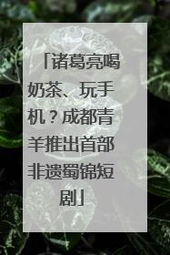 诸葛亮喝奶茶、玩手机？成都青羊推出首部非遗蜀锦短剧