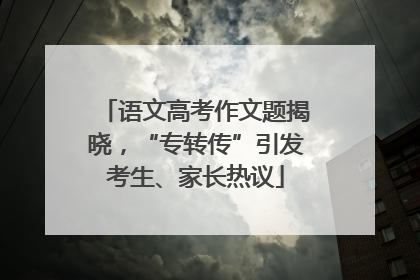 语文高考作文题揭晓，“专转传”引发考生、家长热议