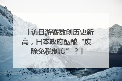 访日游客数创历史新高，日本政府酝酿“废除免税制度”？