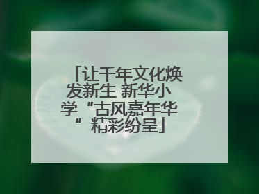 让千年文化焕发新生 新华小学“古风嘉年华”精彩纷呈