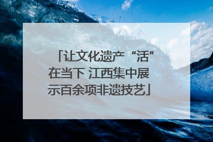 让文化遗产“活”在当下 江西集中展示百余项非遗技艺
