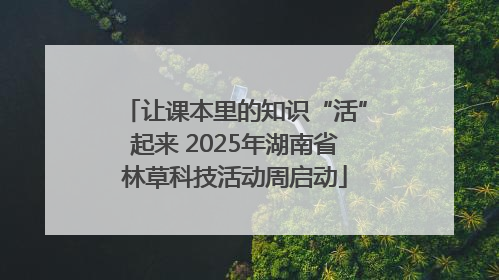 让课本里的知识“活”起来 2025年湖南省林草科技活动周启动