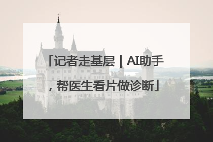 记者走基层｜AI助手，帮医生看片做诊断