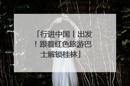 行进中国丨出发！跟着红色旅游巴士解锁桂林