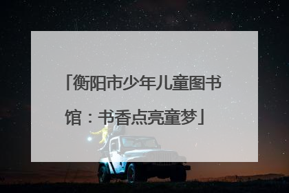 衡阳市少年儿童图书馆：书香点亮童梦