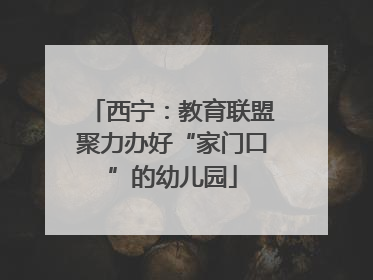 西宁：教育联盟聚力办好“家门口”的幼儿园
