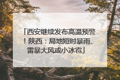 西安继续发布高温预警！陕西：局地短时暴雨、雷暴大风或小冰雹