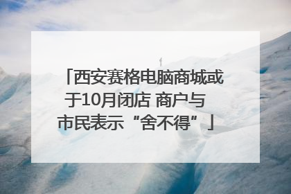 西安赛格电脑商城或于10月闭店 商户与市民表示“舍不得”