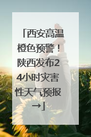 西安高温橙色预警！陕西发布24小时灾害性天气预报→