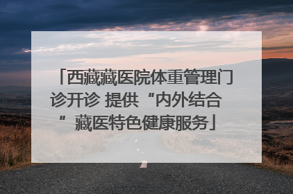 西藏藏医院体重管理门诊开诊 提供“内外结合”藏医特色健康服务