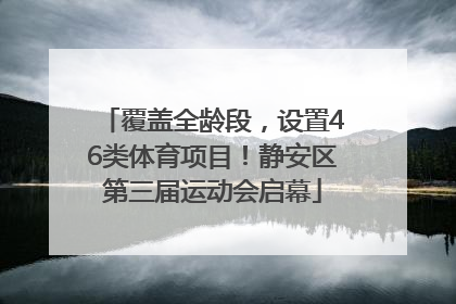 覆盖全龄段，设置46类体育项目！静安区第三届运动会启幕