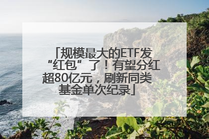 规模最大的ETF发“红包”了！有望分红超80亿元，刷新同类基金单次纪录