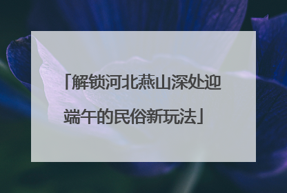 解锁河北燕山深处迎端午的民俗新玩法